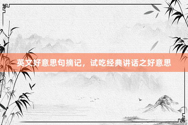 英文好意思句摘记，试吃经典讲话之好意思